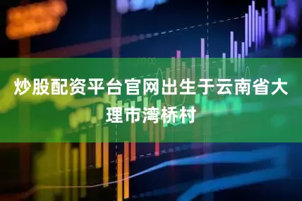 炒股配资平台官网出生于云南省大理市湾桥村
