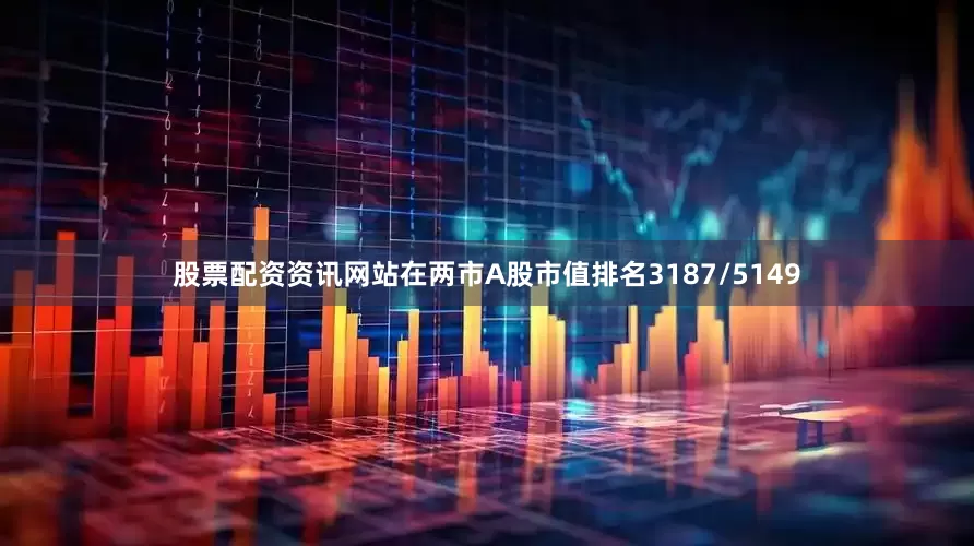 股票配资资讯网站在两市A股市值排名3187/5149