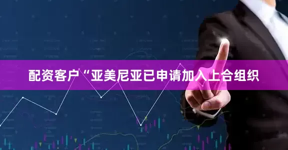 配资客户“亚美尼亚已申请加入上合组织