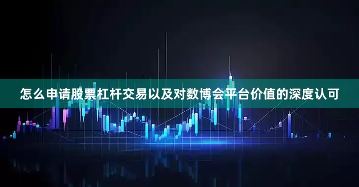怎么申请股票杠杆交易以及对数博会平台价值的深度认可