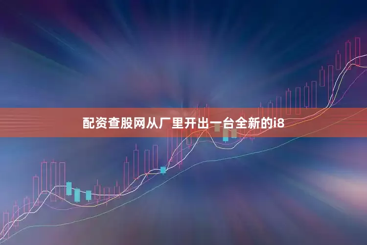 配资查股网从厂里开出一台全新的i8