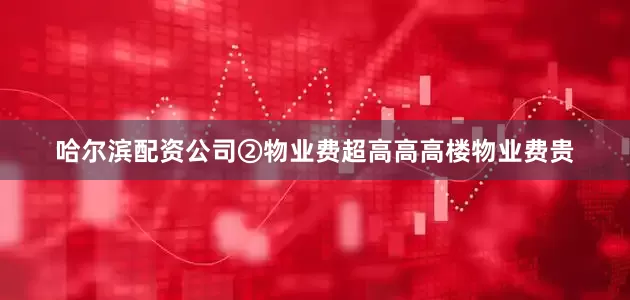哈尔滨配资公司②物业费超高高高楼物业费贵