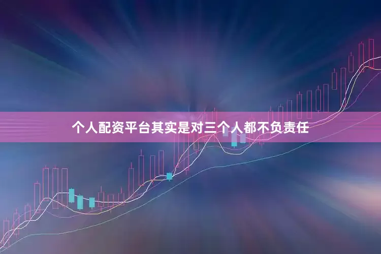 个人配资平台其实是对三个人都不负责任