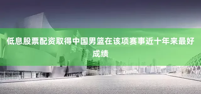 低息股票配资取得中国男篮在该项赛事近十年来最好成绩
