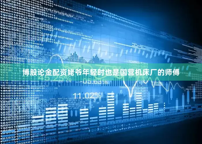 博股论金配资姥爷年轻时也是国营机床厂的师傅