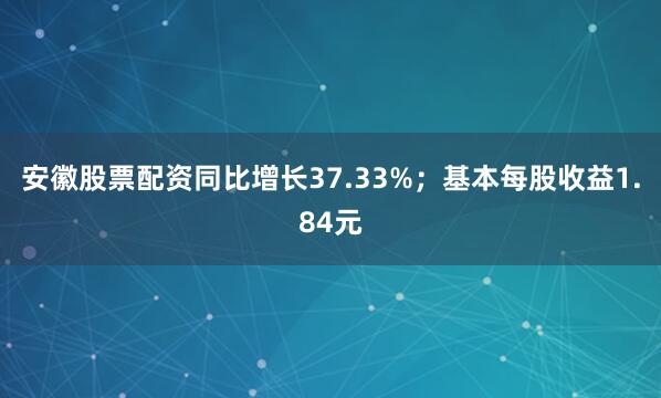 安徽股票配资同比增长37.33%；基本每股收益1.84元