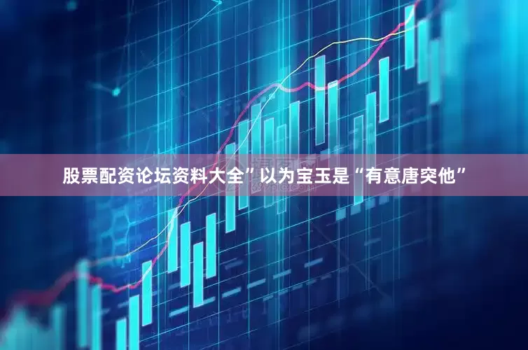 股票配资论坛资料大全”以为宝玉是“有意唐突他”