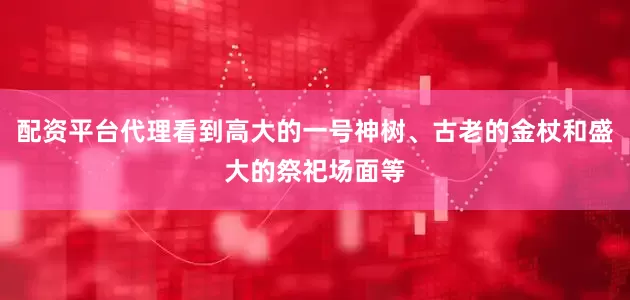 配资平台代理看到高大的一号神树、古老的金杖和盛大的祭祀场面等