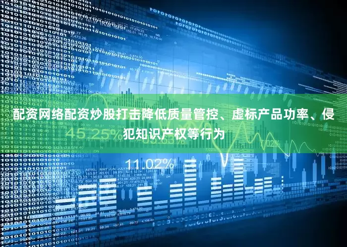 配资网络配资炒股打击降低质量管控、虚标产品功率、侵犯知识产权等行为