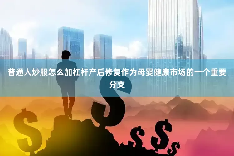 普通人炒股怎么加杠杆产后修复作为母婴健康市场的一个重要分支
