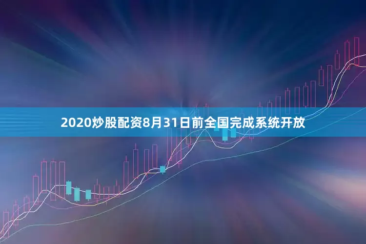 2020炒股配资8月31日前全国完成系统开放